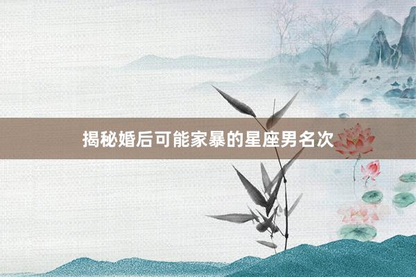 揭秘婚后可能家暴的星座男名次