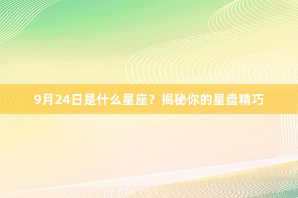 9月24日是什么星座？揭秘你的星盘精巧