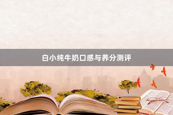 白小纯牛奶口感与养分测评
