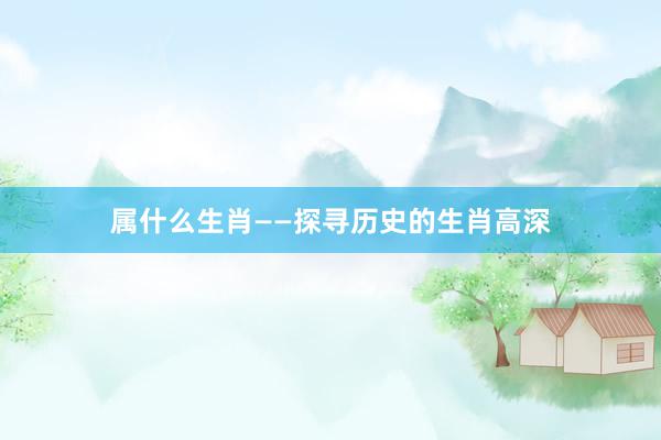 属什么生肖——探寻历史的生肖高深