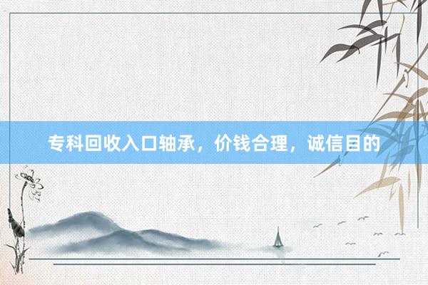 专科回收入口轴承，价钱合理，诚信目的