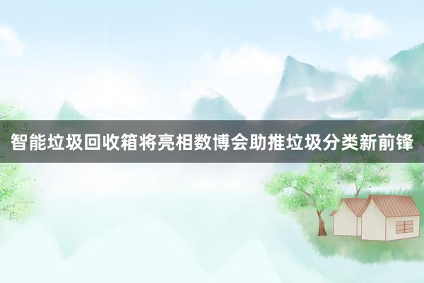 智能垃圾回收箱将亮相数博会助推垃圾分类新前锋