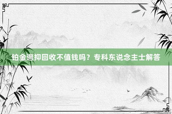 铂金遏抑回收不值钱吗？专科东说念主士解答